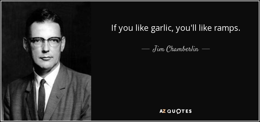 If you like garlic, you'll like ramps. - Jim Chamberlin
