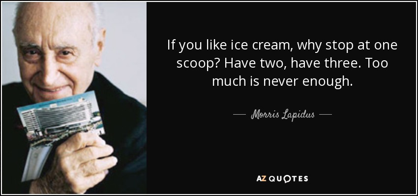 If you like ice cream, why stop at one scoop? Have two, have three. Too much is never enough. - Morris Lapidus