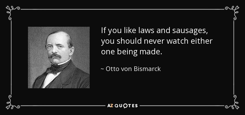 If you like laws and sausages, you should never watch either one being made. - Otto von Bismarck