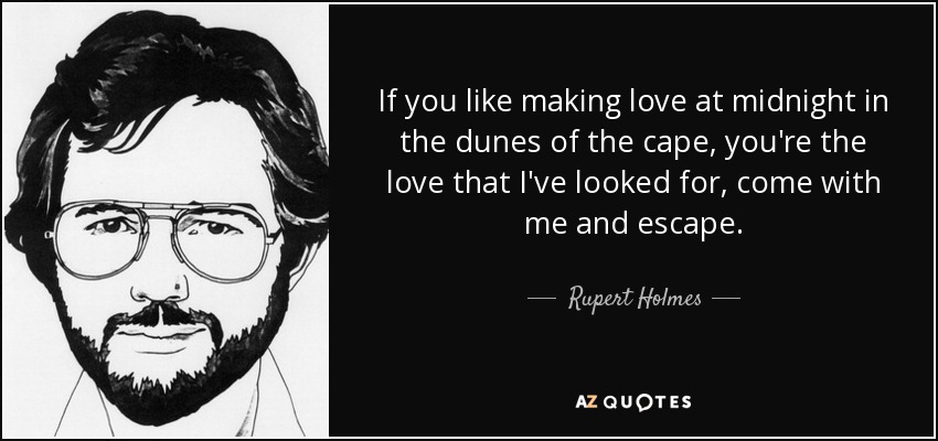 If you like making love at midnight in the dunes of the cape, you're the love that I've looked for, come with me and escape. - Rupert Holmes