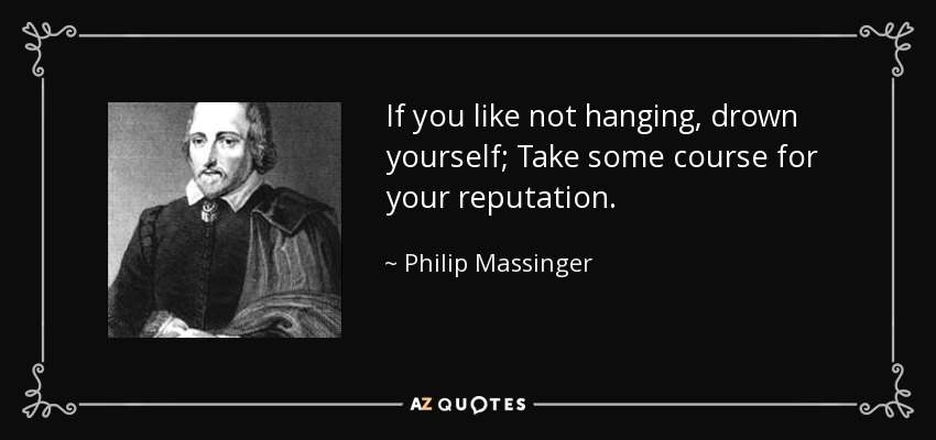 If you like not hanging, drown yourself; Take some course for your reputation. - Philip Massinger
