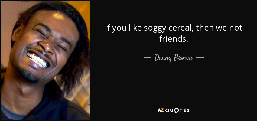 If you like soggy cereal, then we not friends. - Danny Brown
