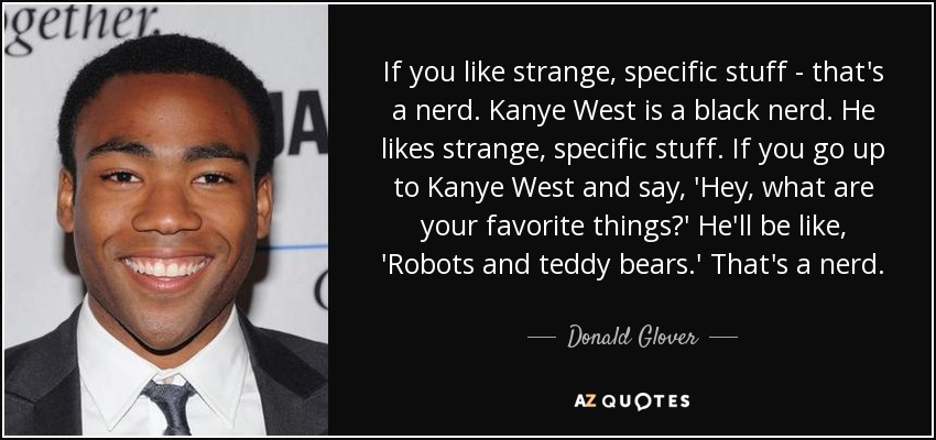 If you like strange, specific stuff - that's a nerd. Kanye West is a black nerd. He likes strange, specific stuff. If you go up to Kanye West and say, 'Hey, what are your favorite things?' He'll be like, 'Robots and teddy bears.' That's a nerd. - Donald Glover