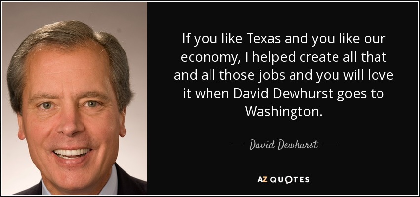 If you like Texas and you like our economy, I helped create all that and all those jobs and you will love it when David Dewhurst goes to Washington. - David Dewhurst