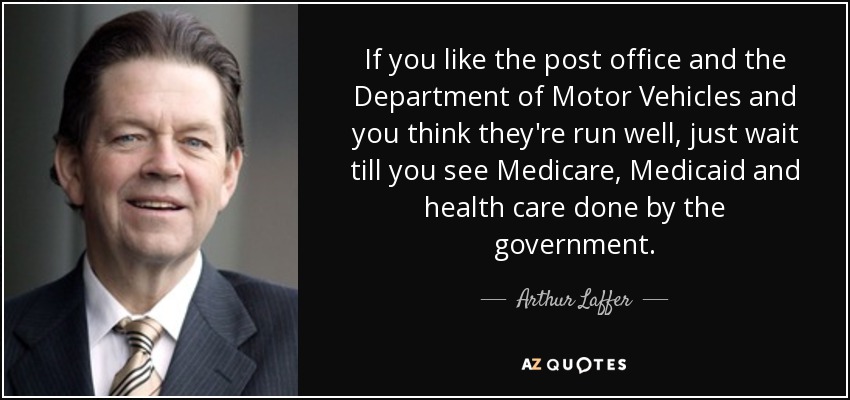 If you like the post office and the Department of Motor Vehicles and you think they're run well, just wait till you see Medicare, Medicaid and health care done by the government. - Arthur Laffer