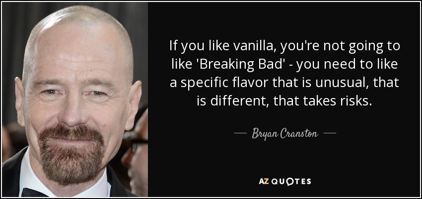 If you like vanilla, you're not going to like 'Breaking Bad' - you need to like a specific flavor that is unusual, that is different, that takes risks. - Bryan Cranston