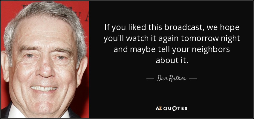 If you liked this broadcast, we hope you'll watch it again tomorrow night and maybe tell your neighbors about it. - Dan Rather