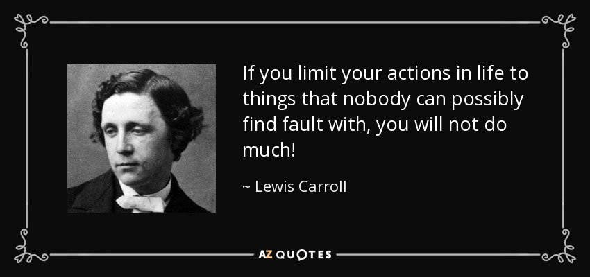 If you limit your actions in life to things that nobody can possibly find fault with, you will not do much! - Lewis Carroll