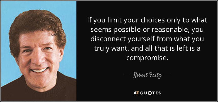 If you limit your choices only to what seems possible or reasonable, you disconnect yourself from what you truly want, and all that is left is a compromise. - Robert Fritz