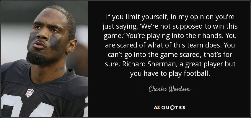 If you limit yourself, in my opinion you’re just saying, ‘We’re not supposed to win this game.’ You’re playing into their hands. You are scared of what of this team does. You can’t go into the game scared, that’s for sure. Richard Sherman, a great player but you have to play football. - Charles Woodson