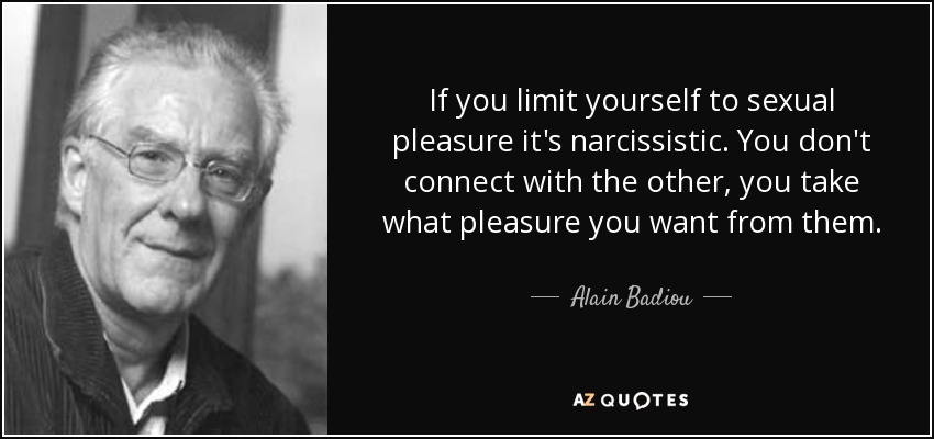 If you limit yourself to sexual pleasure it's narcissistic. You don't connect with the other, you take what pleasure you want from them. - Alain Badiou