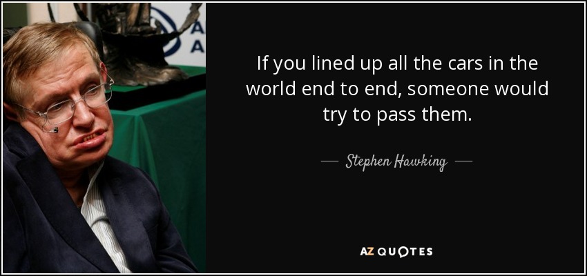 If you lined up all the cars in the world end to end, someone would try to pass them. - Stephen Hawking