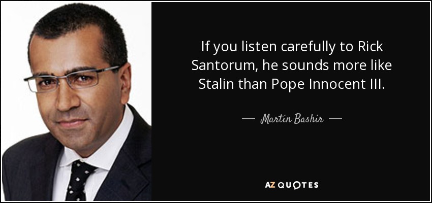 If you listen carefully to Rick Santorum, he sounds more like Stalin than Pope Innocent III. - Martin Bashir