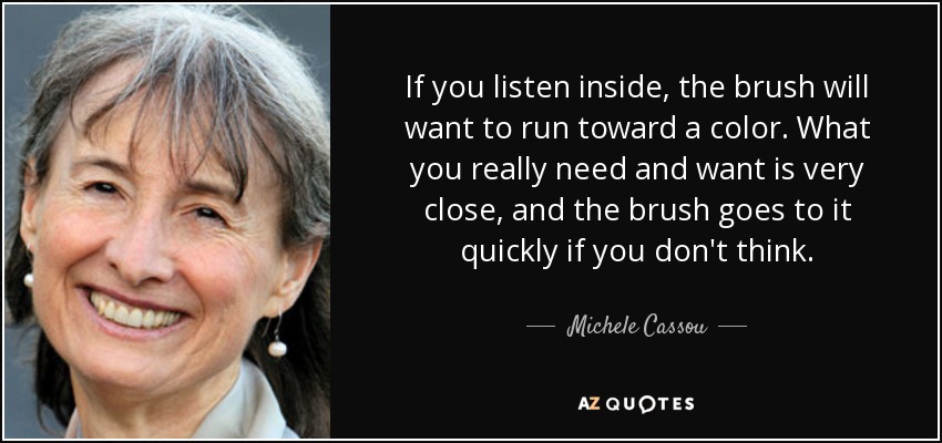 If you listen inside, the brush will want to run toward a color. What you really need and want is very close, and the brush goes to it quickly if you don't think. - Michele Cassou