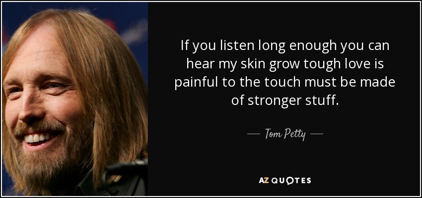 If you listen long enough you can hear my skin grow tough love is painful to the touch must be made of stronger stuff. - Tom Petty