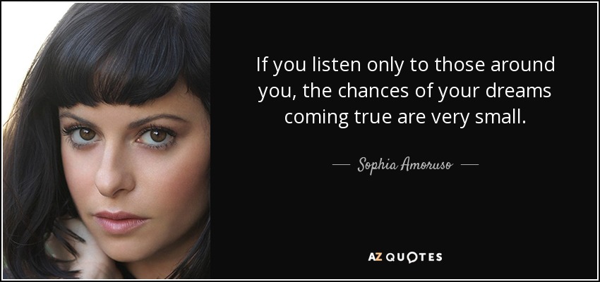 If you listen only to those around you, the chances of your dreams coming true are very small. - Sophia Amoruso