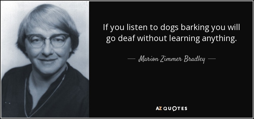 If you listen to dogs barking you will go deaf without learning anything. - Marion Zimmer Bradley
