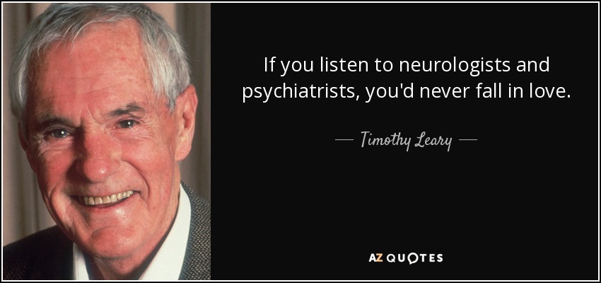 If you listen to neurologists and psychiatrists, you'd never fall in love. - Timothy Leary