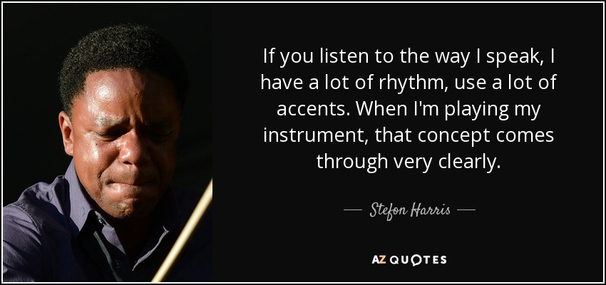 If you listen to the way I speak, I have a lot of rhythm, use a lot of accents. When I'm playing my instrument, that concept comes through very clearly. - Stefon Harris