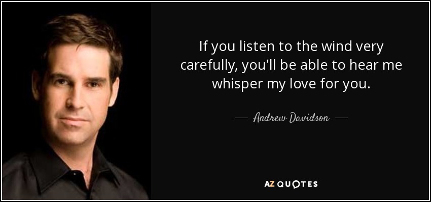 If you listen to the wind very carefully, you'll be able to hear me whisper my love for you. - Andrew Davidson
