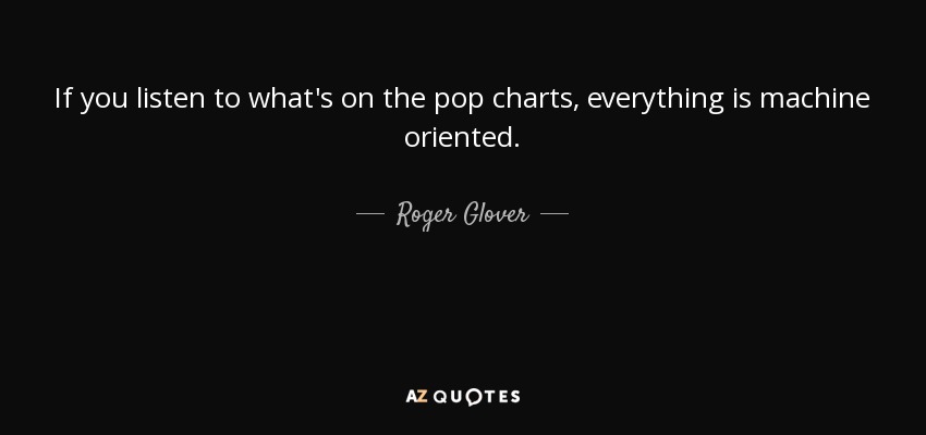 If you listen to what's on the pop charts, everything is machine oriented. - Roger Glover