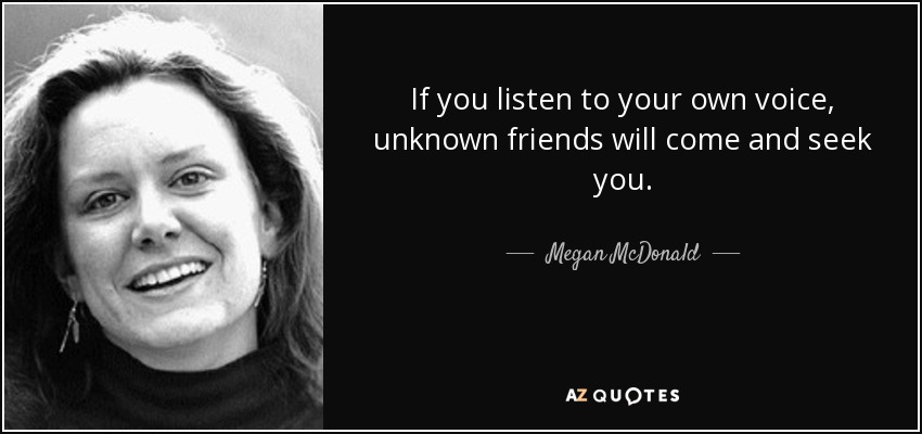 If you listen to your own voice, unknown friends will come and seek you. - Megan McDonald