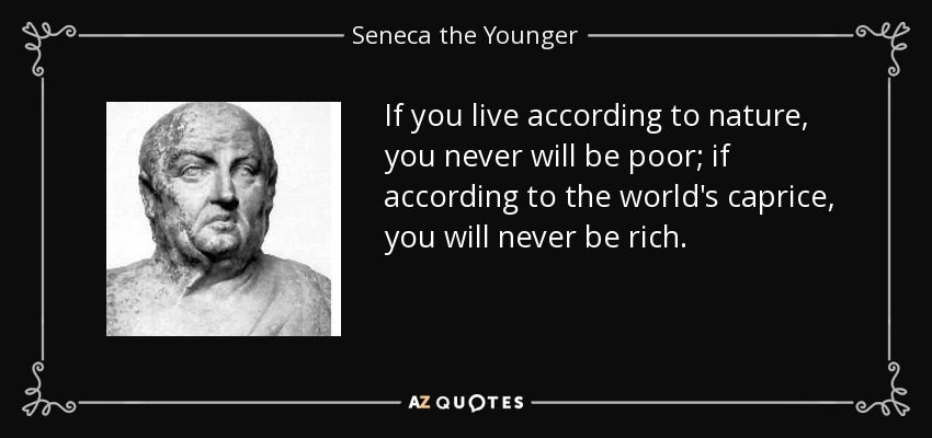If you live according to nature, you never will be poor; if according to the world's caprice, you will never be rich. - Seneca the Younger
