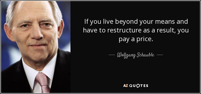If you live beyond your means and have to restructure as a result, you pay a price. - Wolfgang Schauble