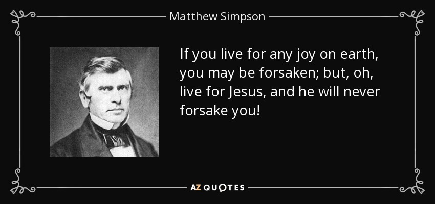 If you live for any joy on earth, you may be forsaken; but, oh, live for Jesus, and he will never forsake you! - Matthew Simpson