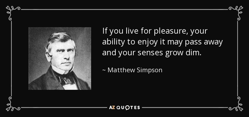 If you live for pleasure, your ability to enjoy it may pass away and your senses grow dim. - Matthew Simpson