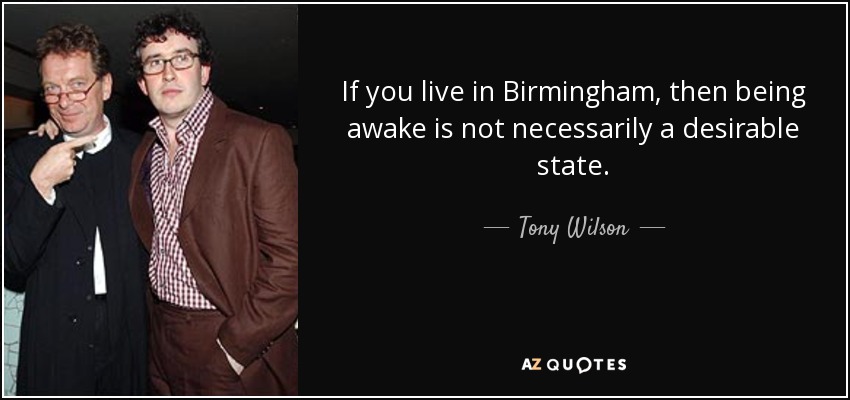 If you live in Birmingham, then being awake is not necessarily a desirable state. - Tony Wilson