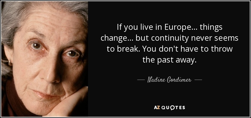 If you live in Europe . . . things change . . . but continuity never seems to break. You don't have to throw the past away. - Nadine Gordimer