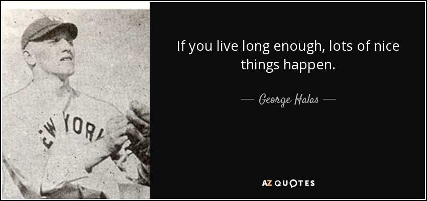 If you live long enough, lots of nice things happen. - George Halas