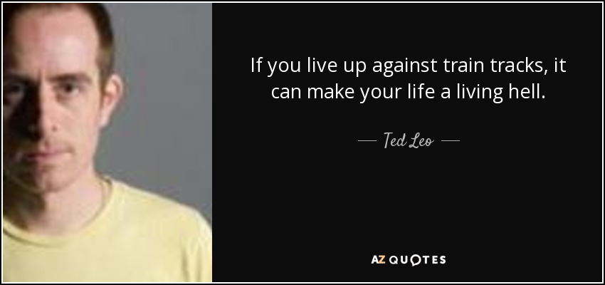 If you live up against train tracks, it can make your life a living hell. - Ted Leo