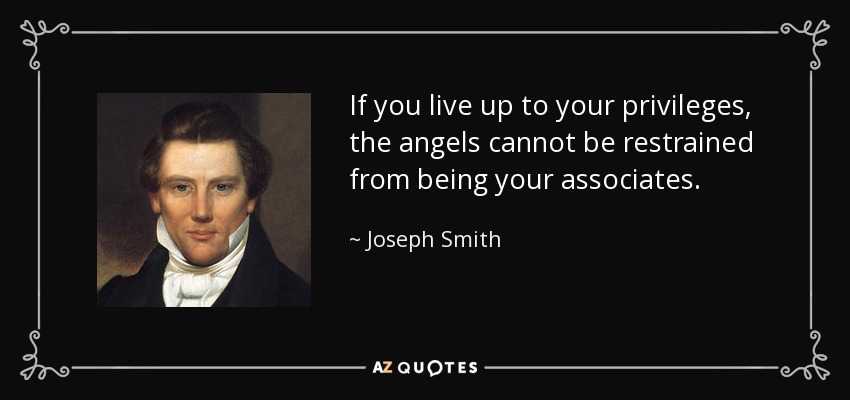 If you live up to your privileges, the angels cannot be restrained from being your associates. - Joseph Smith, Jr.