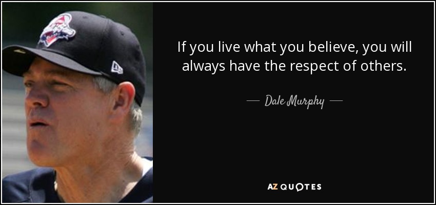 If you live what you believe, you will always have the respect of others. - Dale Murphy