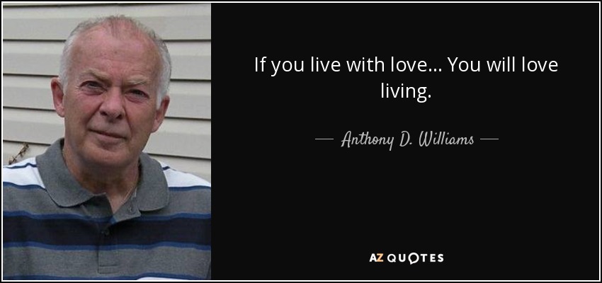 If you live with love... You will love living. - Anthony D. Williams