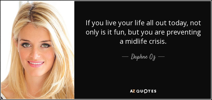 If you live your life all out today, not only is it fun, but you are preventing a midlife crisis. - Daphne Oz