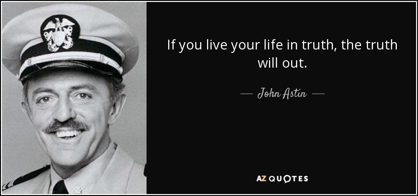 If you live your life in truth, the truth will out. - John Astin