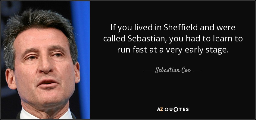 If you lived in Sheffield and were called Sebastian, you had to learn to run fast at a very early stage. - Sebastian Coe