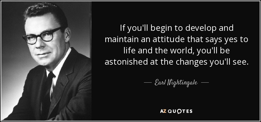 If you'll begin to develop and maintain an attitude that says yes to life and the world, you'll be astonished at the changes you'll see. - Earl Nightingale