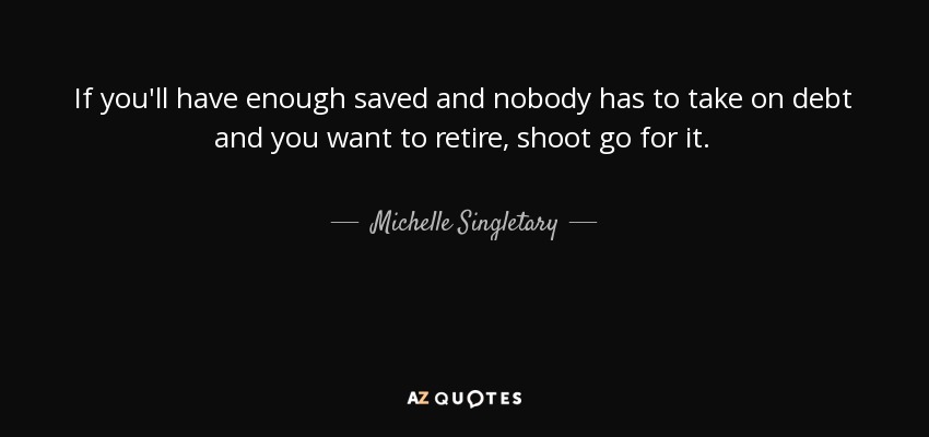 If you'll have enough saved and nobody has to take on debt and you want to retire, shoot go for it. - Michelle Singletary