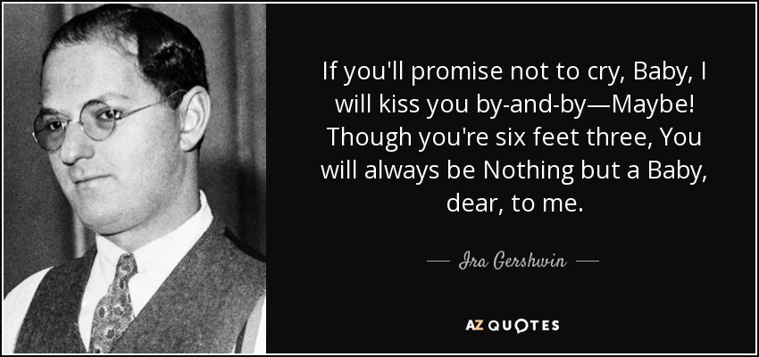 If you'll promise not to cry, Baby, I will kiss you by-and-by—Maybe! Though you're six feet three, You will always be Nothing but a Baby, dear, to me. - Ira Gershwin