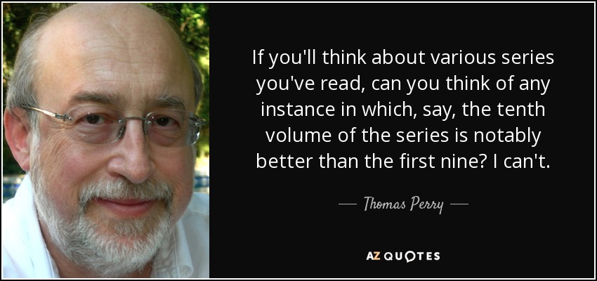 If you'll think about various series you've read, can you think of any instance in which, say, the tenth volume of the series is notably better than the first nine? I can't. - Thomas Perry