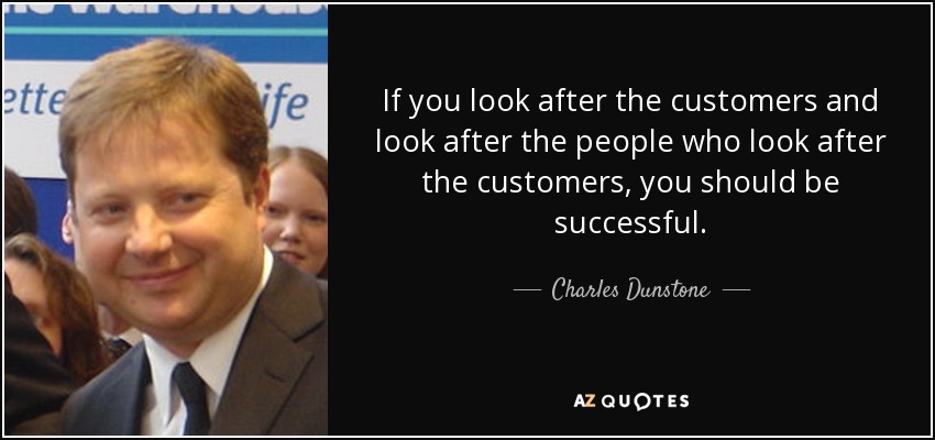 If you look after the customers and look after the people who look after the customers, you should be successful. - Charles Dunstone