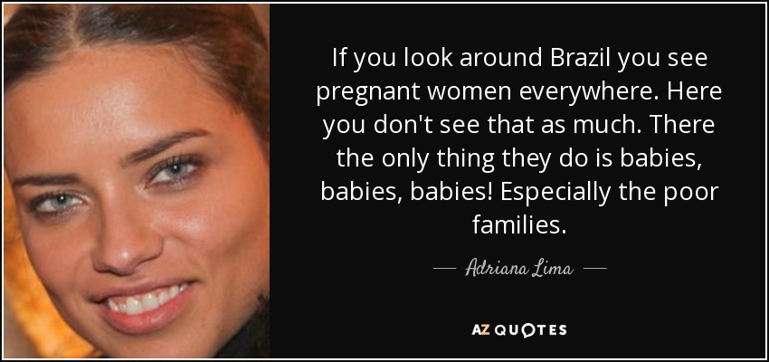 If you look around Brazil you see pregnant women everywhere. Here you don't see that as much. There the only thing they do is babies, babies, babies! Especially the poor families. - Adriana Lima