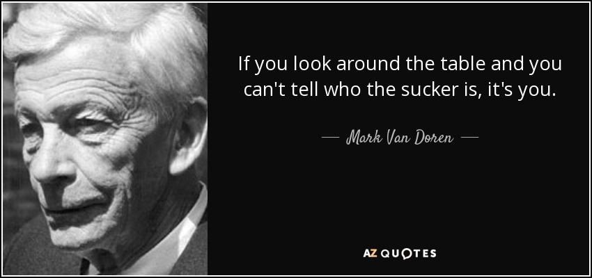 If you look around the table and you can't tell who the sucker is, it's you. - Mark Van Doren