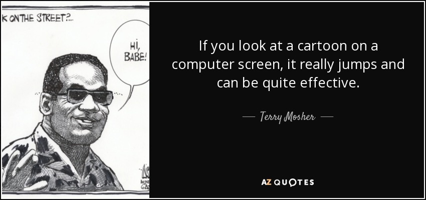 If you look at a cartoon on a computer screen, it really jumps and can be quite effective. - Terry Mosher