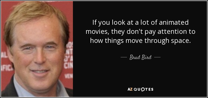 If you look at a lot of animated movies, they don't pay attention to how things move through space. - Brad Bird