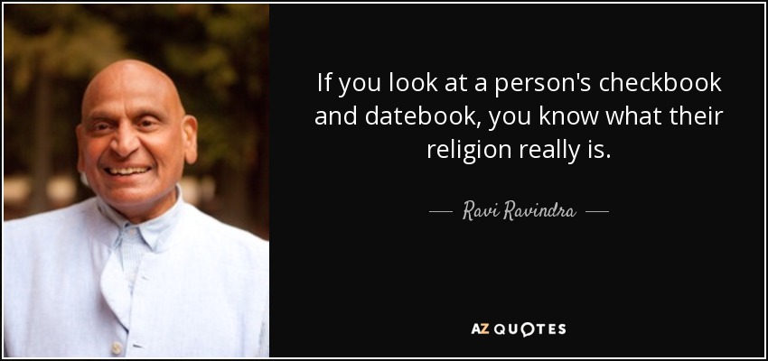 If you look at a person's checkbook and datebook, you know what their religion really is. - Ravi Ravindra
